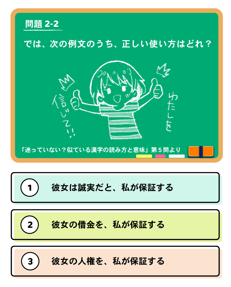 問題2-2　では、次の例文のうち、正しい使い方はどれ？ （１）彼女は誠実だと、私が保証する（２）彼女の借金を、私が保証する（３）彼女の人権を、私が保証する