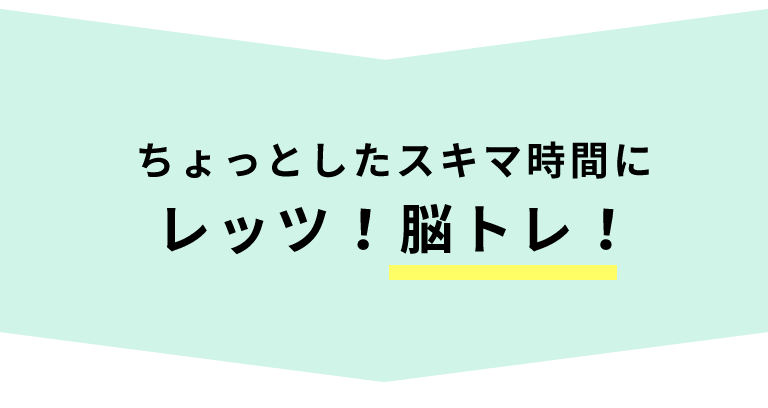 ちょっとしたスキマ時間にレッツ！脳トレ！