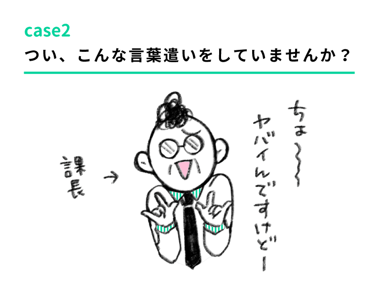 case2 つい、こんな言葉遣いをしていませんか？　課長「ちょ〜〜ヤバイんですけどー」